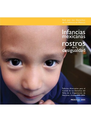 Infancias Mexicanas rostros de la desigualdad. Informe Alternativo para el Comité de los Derechos del Niño de la Organización de las Naciones Unidas 1999- 2004.