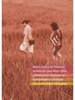 Marco jurídico del Protocolo de Atención para Niñas, Niños y Adolescentes Migrantes no Acompañados o Separados que se Encuentren Albergados